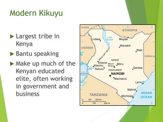 Modern Kikuyu
 Largest tribe in
Kenya
 Bantu speaking
 Make up much of the
Kenyan educated
elite, often working
in government and
business
 
