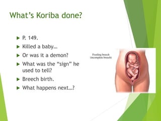 What’s Koriba done?
 P. 149.
 Killed a baby…
 Or was it a demon?
 What was the “sign” he
used to tell?
 Breech birth.
 What happens next…?
 
