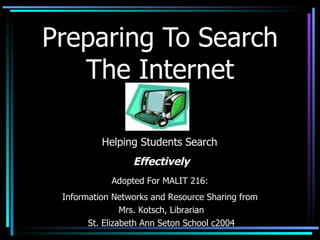 Preparing To Search The Internet Adopted For MALIT 216:  Information Networks and Resource Sharing from  Mrs. Kotsch, Librarian St. Elizabeth Ann Seton School c2004 Helping Students Search  Effectively 