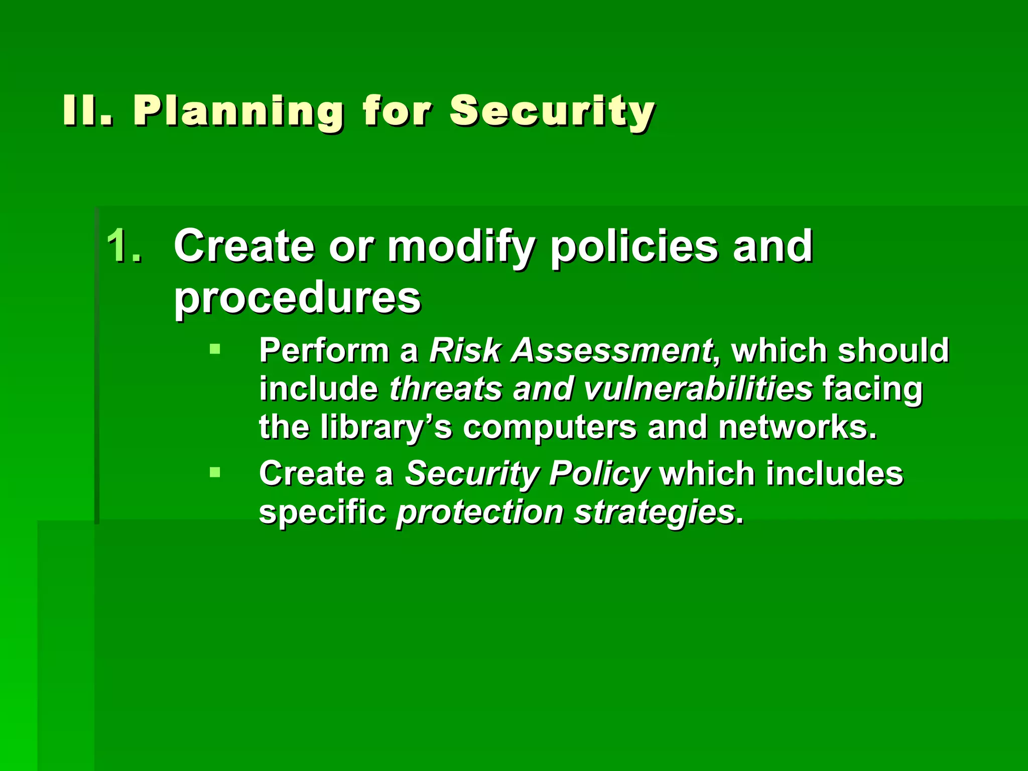 II. Planning for Security Create or modify policies and procedures Perform a  Risk Assessment , which should include  threats and vulnerabilities  facing the library’s computers and networks. Create a  Security Policy  which includes specific  protection   strategies . 