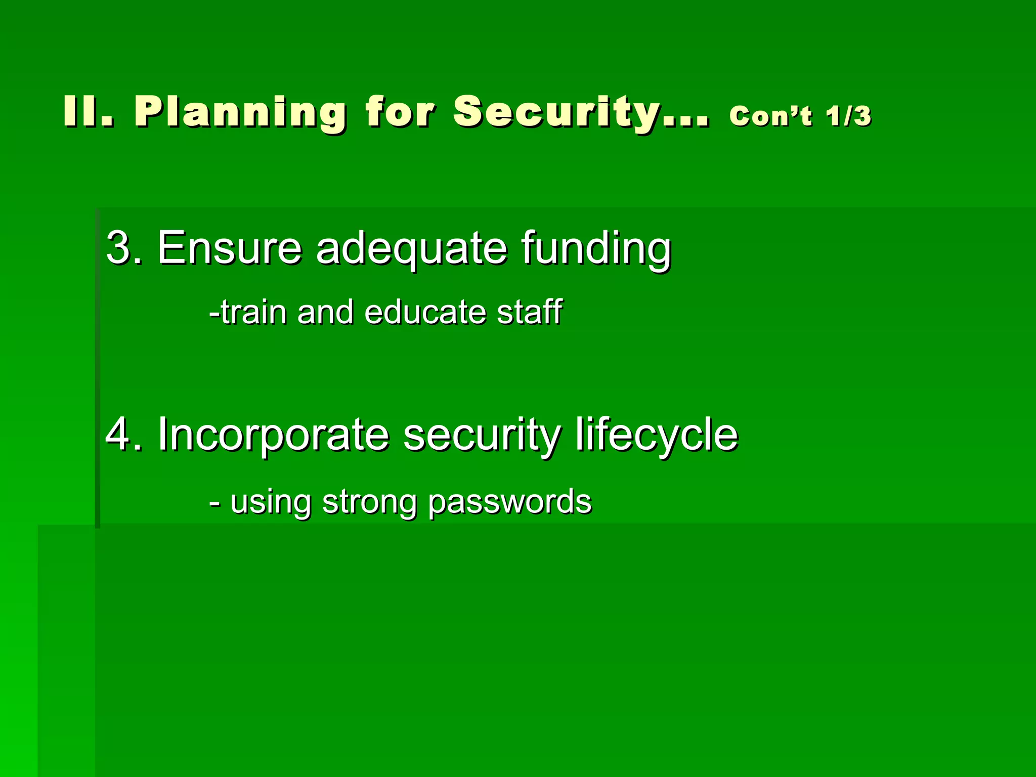 II. Planning for Security...  Con’t 1/3 3. Ensure adequate funding -train and educate staff 4. Incorporate security lifecycle - using strong passwords   