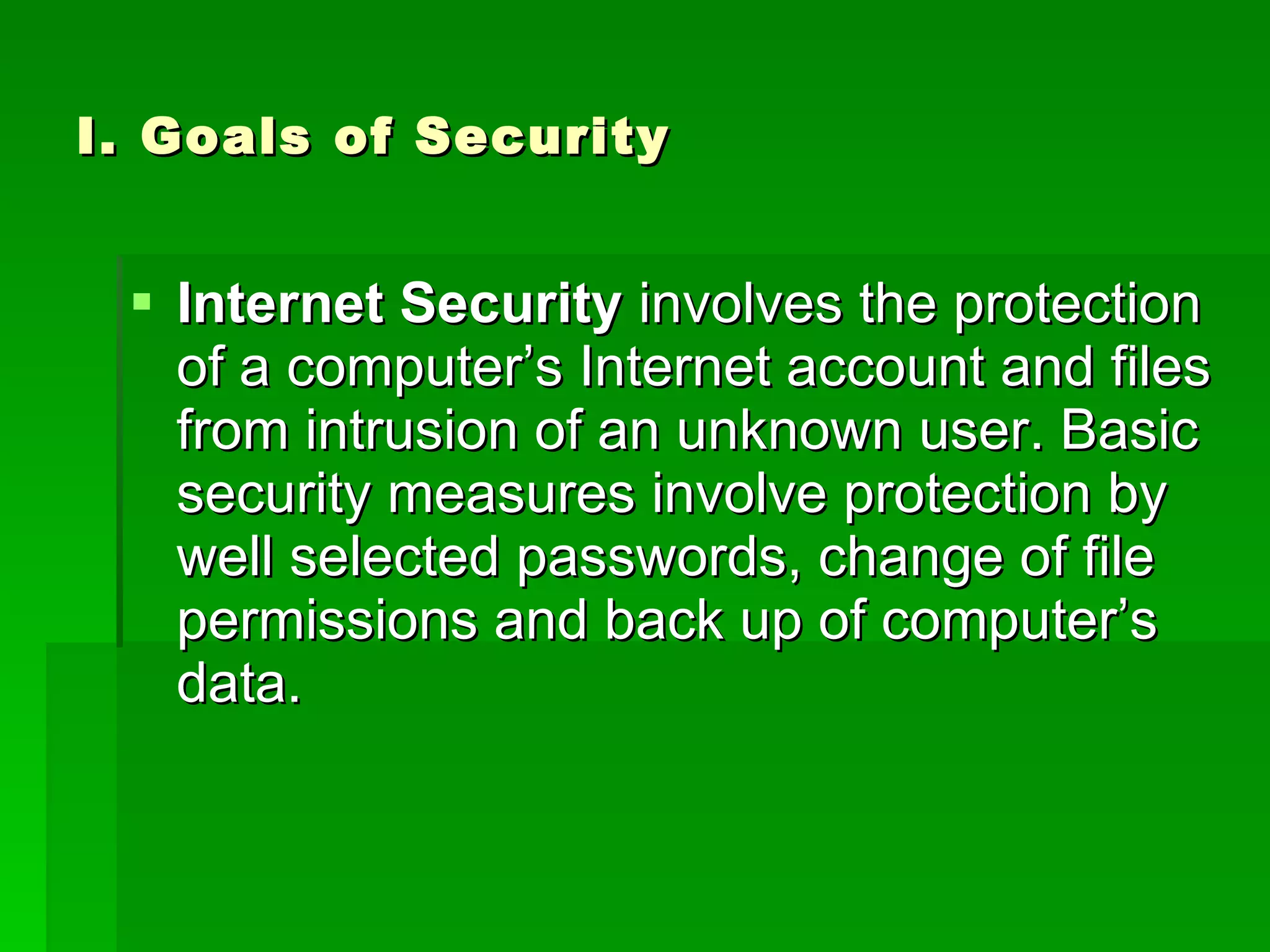 I. Goals of Security Internet Security  involves the protection of a computer’s Internet account and files from intrusion of an unknown user. Basic security measures involve protection by well selected passwords, change of file permissions and back up of computer’s data. 