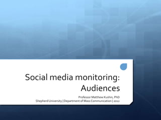Social media monitoring:
              Audiences
                                 Professor Matthew Kushin, PhD
  Shepherd University | Department of Mass Communication | 2012
 