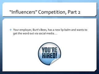 “Influencers” Competition, Part 2


 Your employer, Burt’s Bees, has a new lip balm and wants to
  get the word out via social media….
 