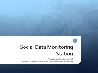 Social Data Monitoring
              Station
                               Professor Matthew Kushin, PhD
Shepherd University | Department of Mass Communication | 2012
 