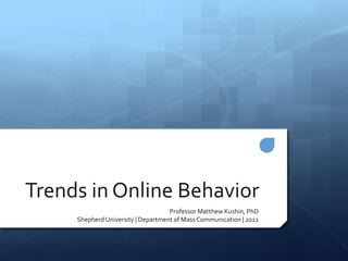 Trends in Online Behavior
                                    Professor Matthew Kushin, PhD
     Shepherd University | Department of Mass Communication | 2012
 