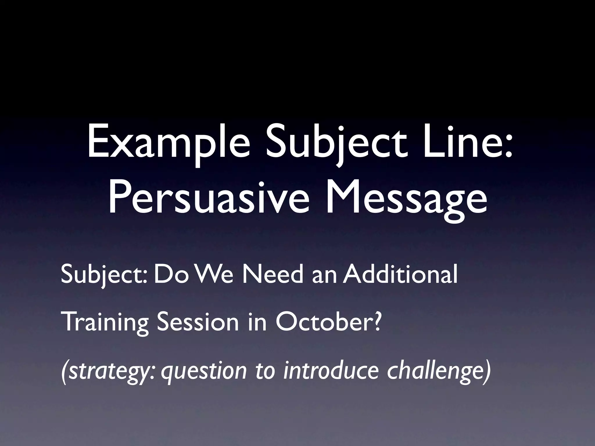 Example Subject Line:
   Persuasive Message
Subject: Do We Need an Additional
Training Session in October?
(strategy: question to introduce challenge)
 