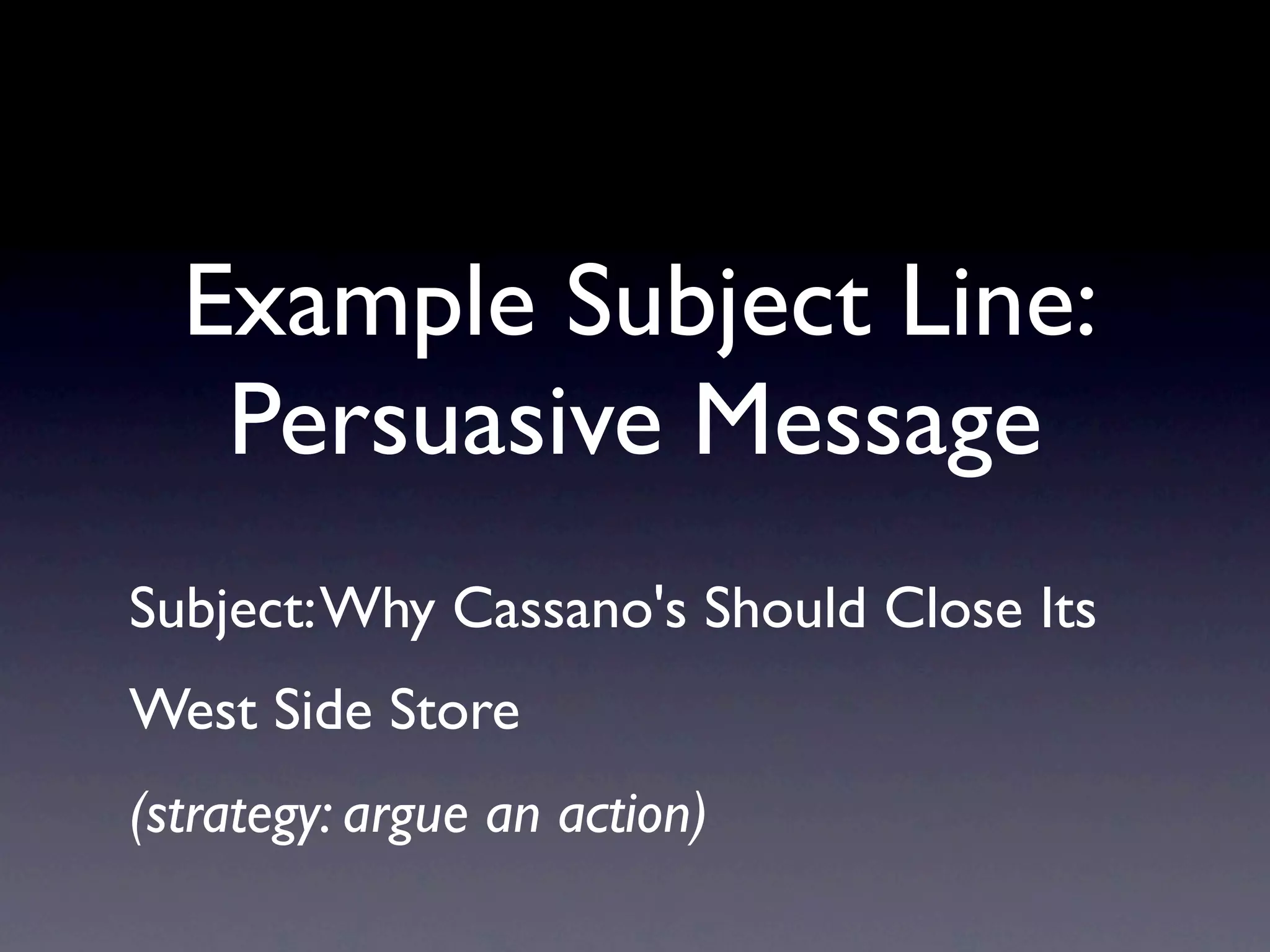 Example Subject Line:
   Persuasive Message
Subject: Why Cassano's Should Close Its
West Side Store
(strategy: argue an action)
 