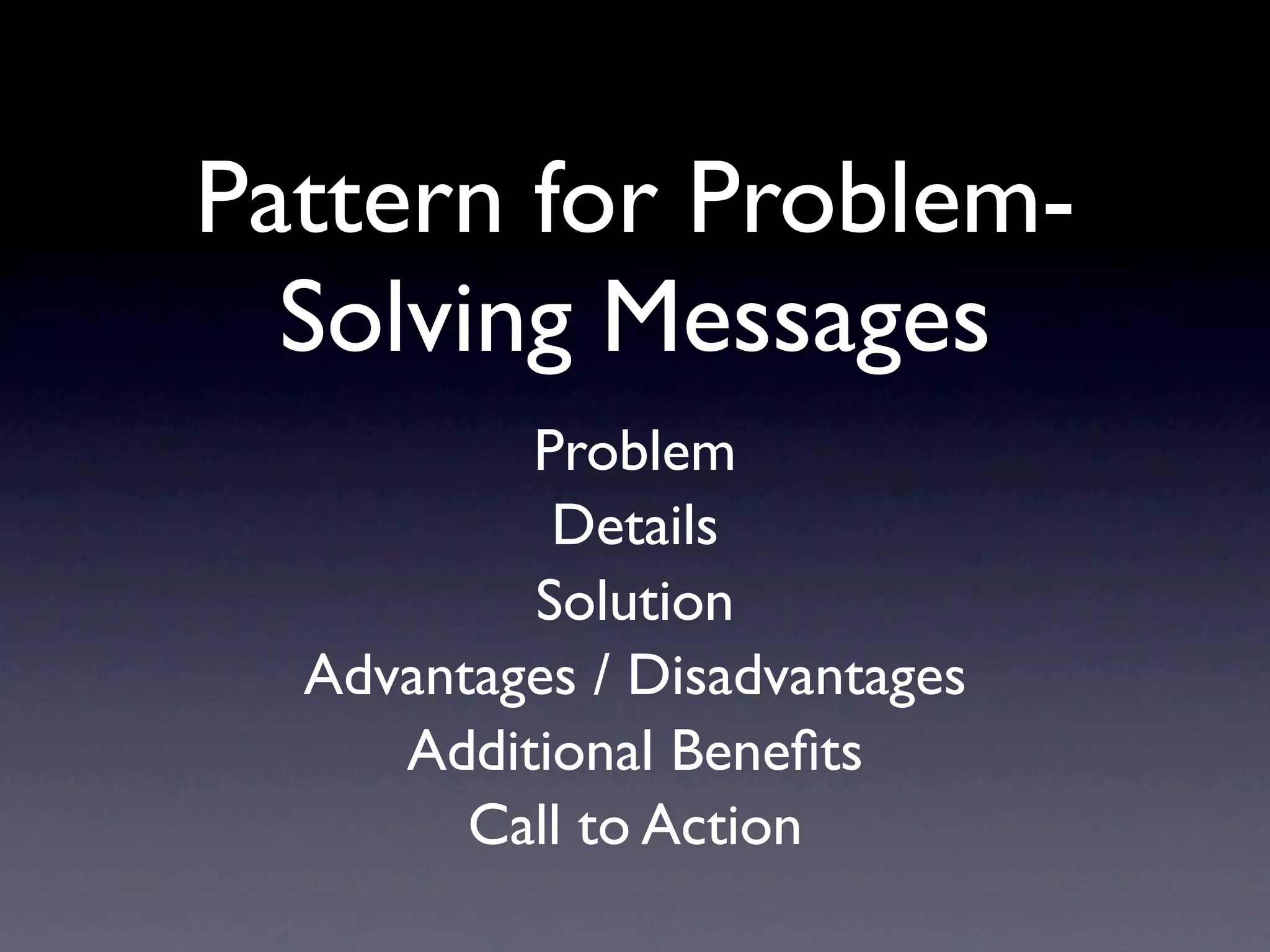 Pattern for Problem-
  Solving Messages
          Problem
           Details
          Solution
  Advantages / Disadvantages
     Additional Beneﬁts
        Call to Action
 