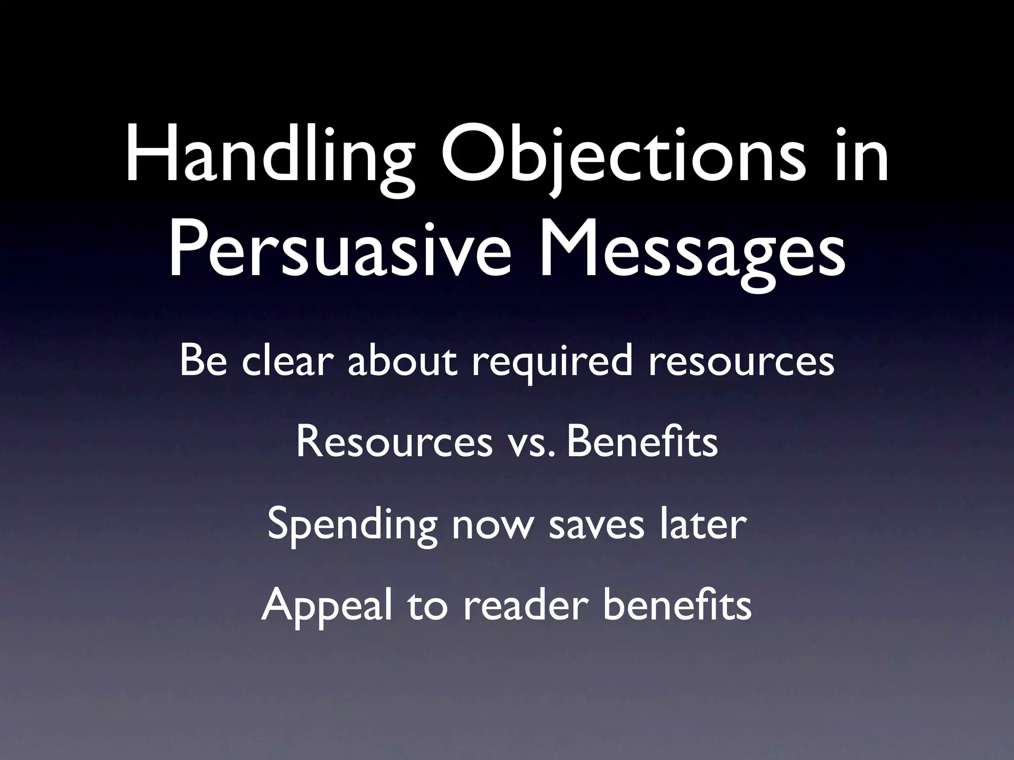 Handling Objections in
 Persuasive Messages
 Be clear about required resources
      Resources vs. Beneﬁts
     Spending now saves later
     Appeal to reader beneﬁts
 
