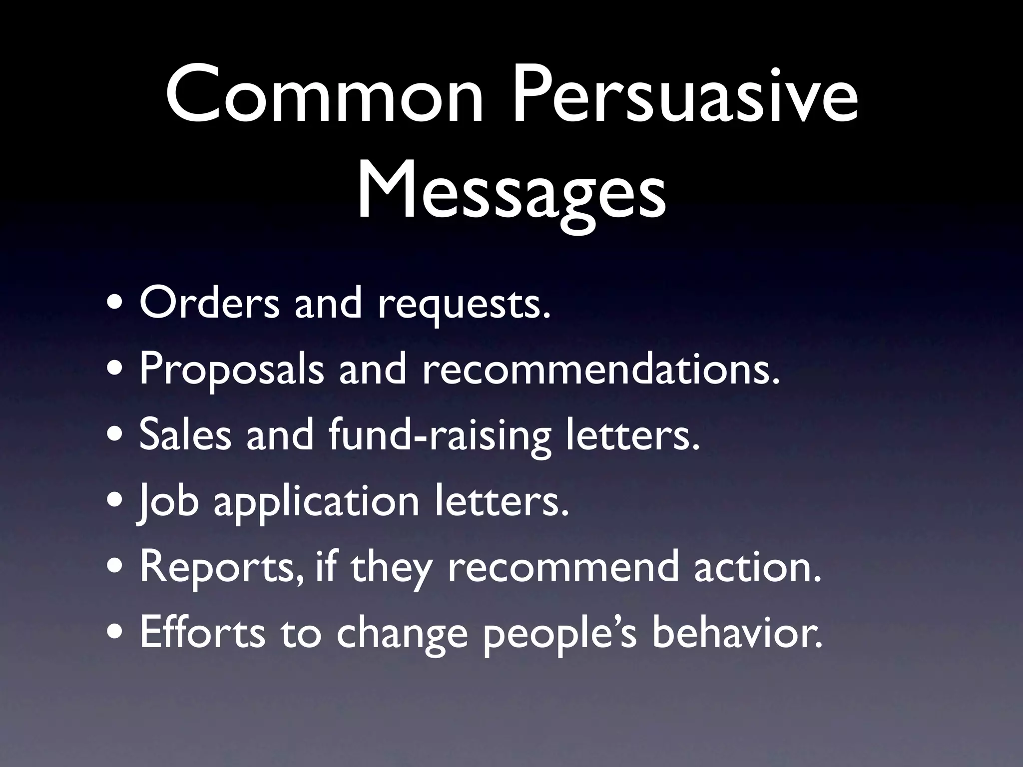Common Persuasive
      Messages
• Orders and requests.
• Proposals and recommendations.
• Sales and fund-raising letters.
• Job application letters.
• Reports, if they recommend action.
• Efforts to change people’s behavior.
 