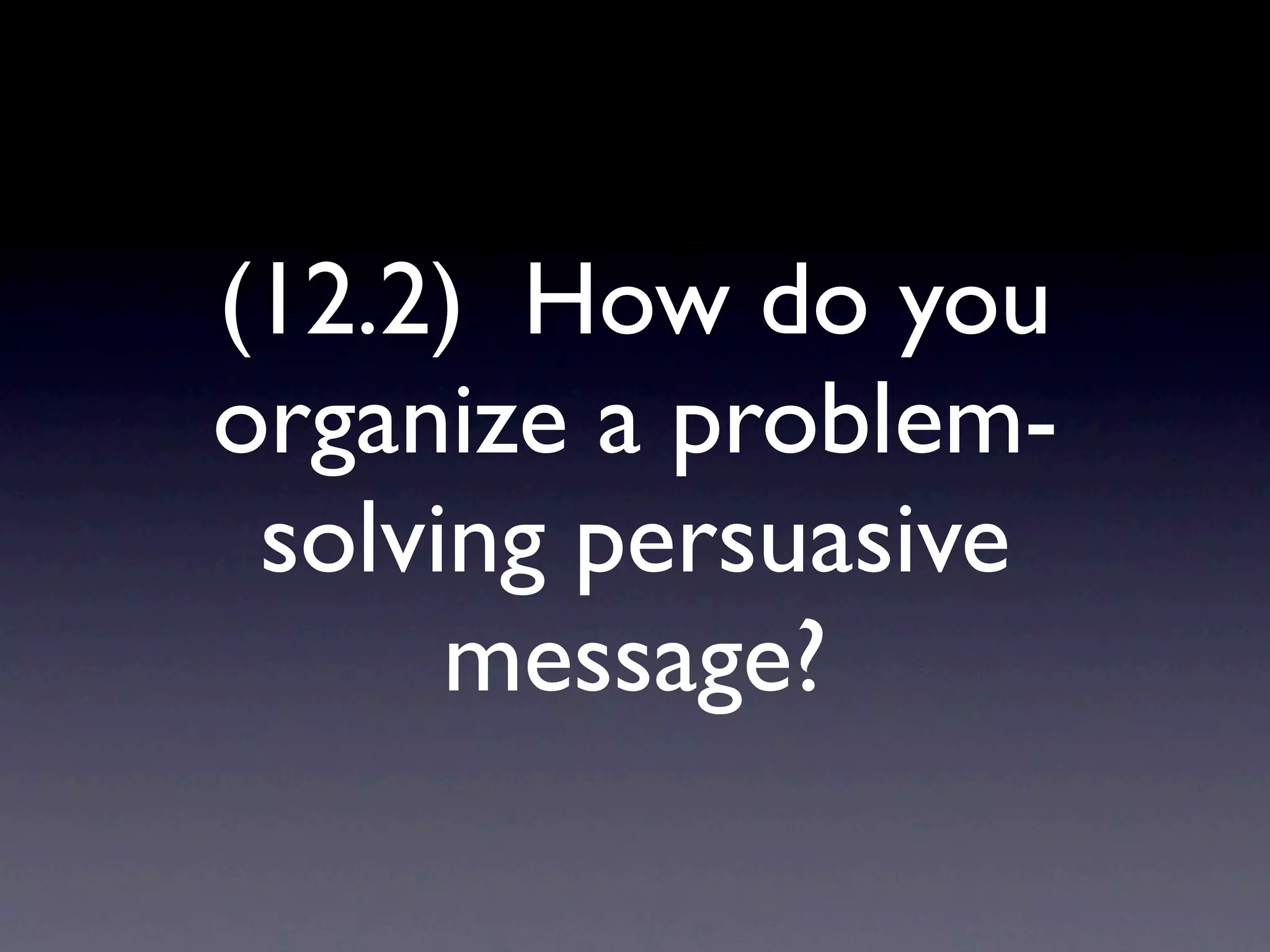 (12.2) How do you
organize a problem-
 solving persuasive
      message?
 
