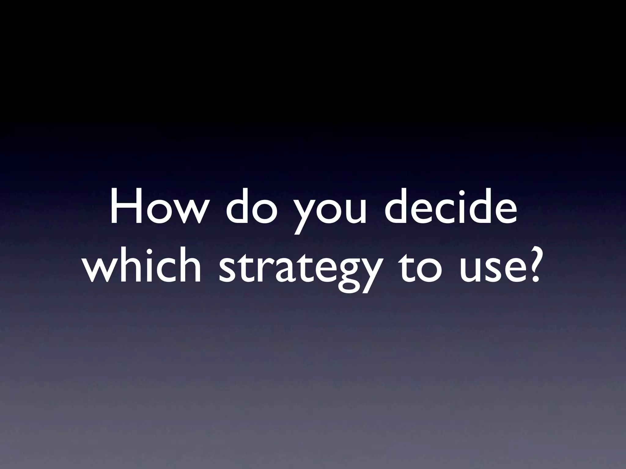 How do you decide
which strategy to use?
 