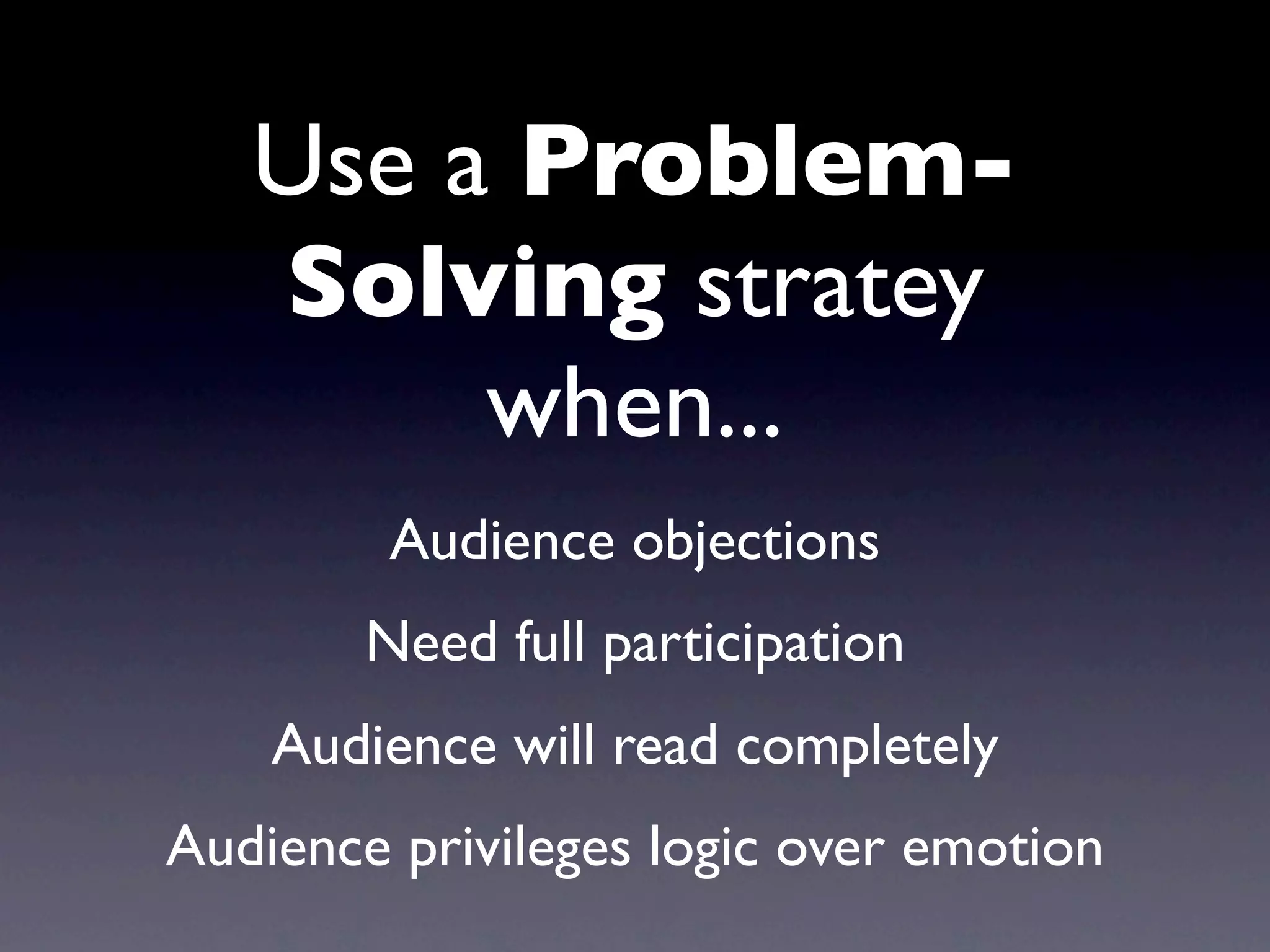 Use a Problem-
   Solving stratey
        when...
         Audience objections
        Need full participation
    Audience will read completely
Audience privileges logic over emotion
 