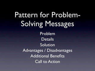 Pattern for Problem-
  Solving Messages
          Problem
           Details
          Solution
  Advantages / Disadvantages
     Additional Beneﬁts
        Call to Action
 