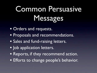 Common Persuasive
      Messages
• Orders and requests.
• Proposals and recommendations.
• Sales and fund-raising letters.
• Job application letters.
• Reports, if they recommend action.
• Efforts to change people’s behavior.
 