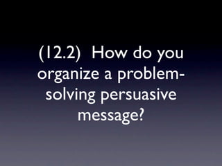 (12.2) How do you
organize a problem-
 solving persuasive
      message?
 