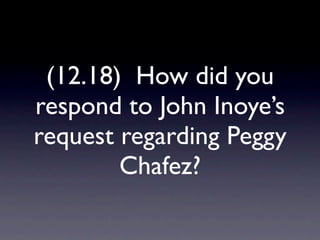 (12.18) How did you
respond to John Inoye’s
request regarding Peggy
        Chafez?
 