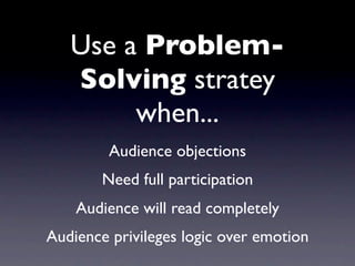 Use a Problem-
   Solving stratey
        when...
         Audience objections
        Need full participation
    Audience will read completely
Audience privileges logic over emotion
 