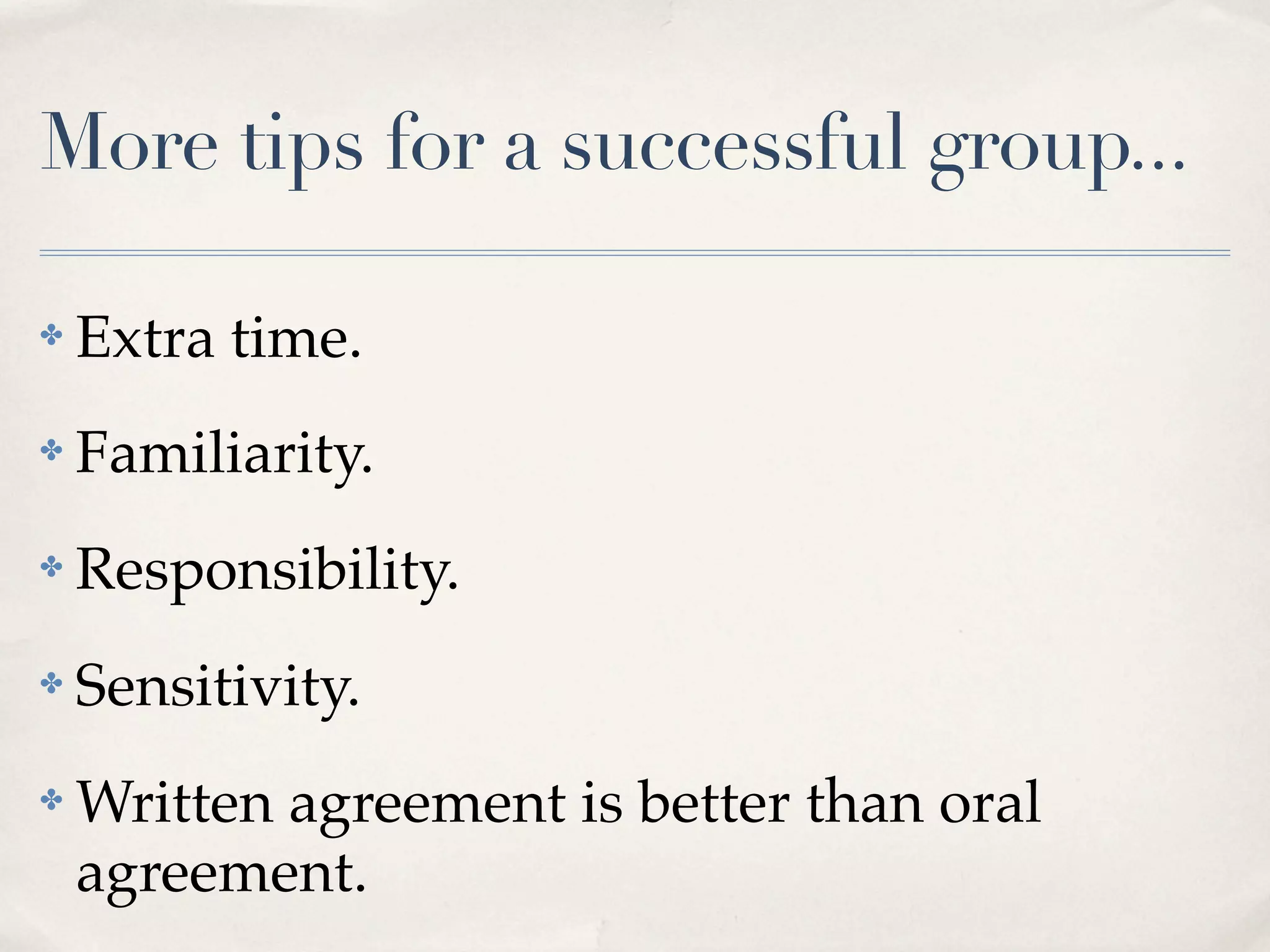 More tips for a successful group...

✤   Extra time.
✤   Familiarity.
✤   Responsibility.
✤   Sensitivity.
✤   Written agreement is better than oral
    agreement.
 