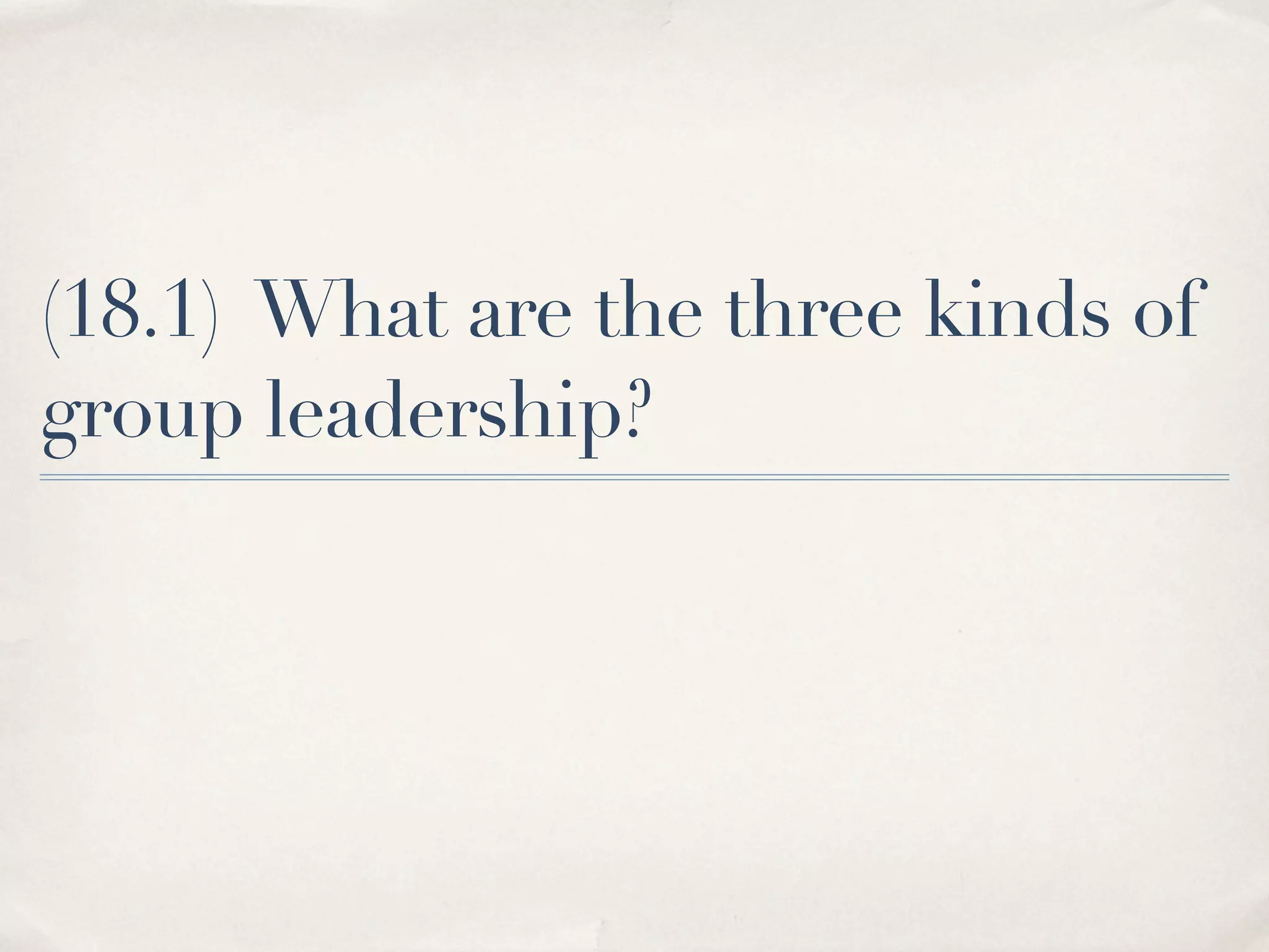 (18.1) What are the three kinds of
group leadership?
 