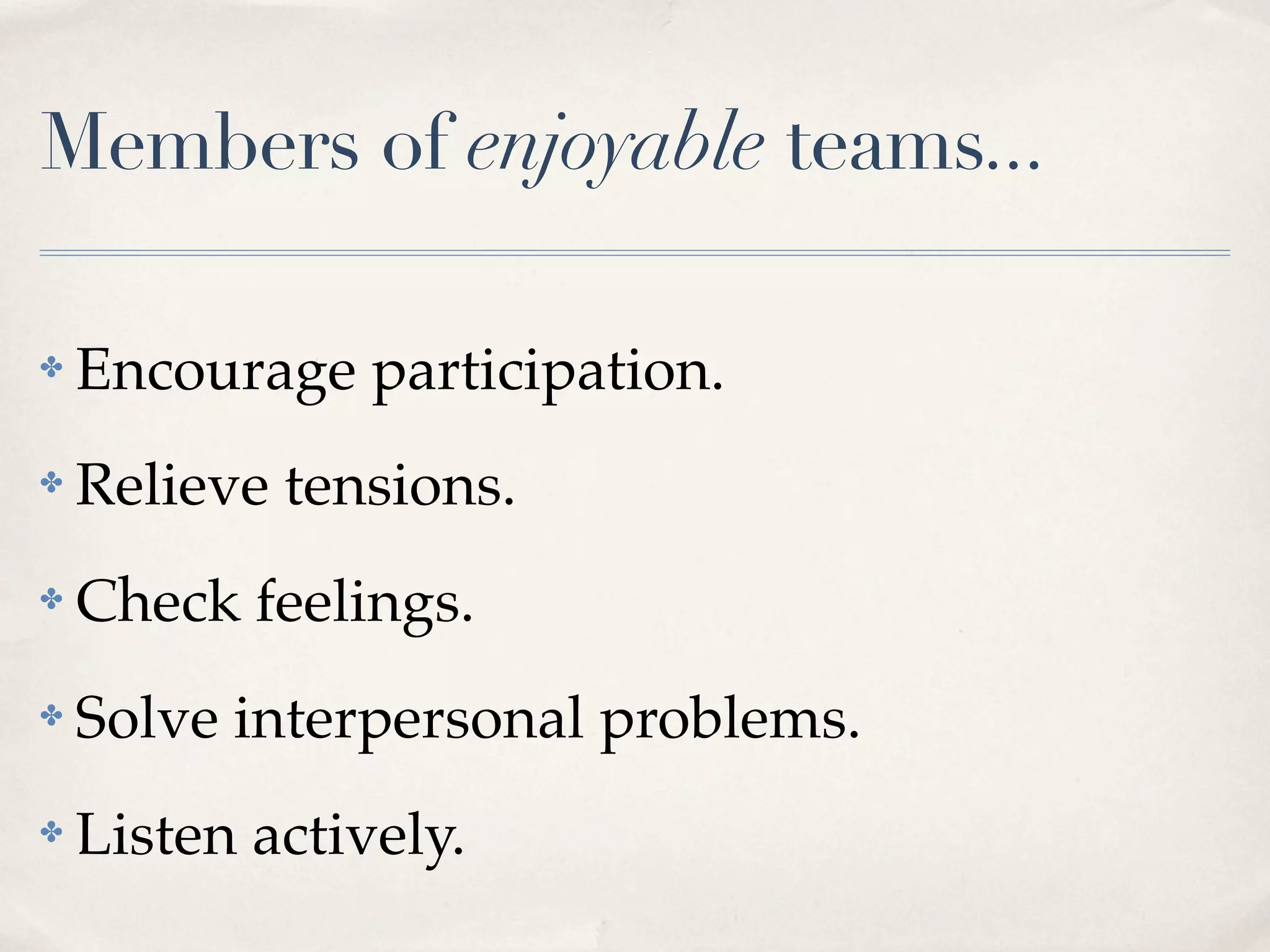 Members of enjoyable teams...

✤   Encourage participation.
✤   Relieve tensions.
✤   Check feelings.
✤   Solve interpersonal problems.
✤   Listen actively.
 