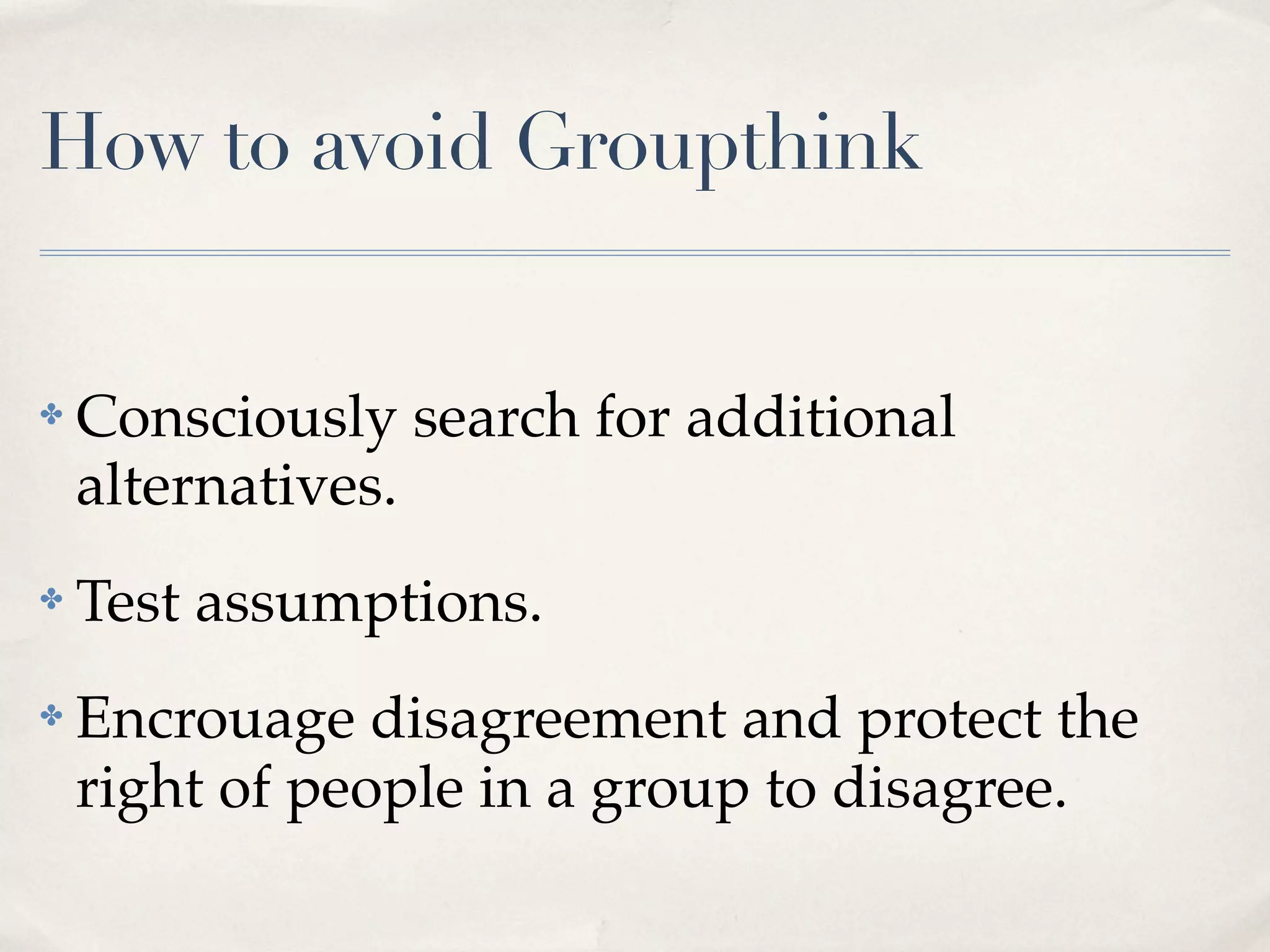 How to avoid Groupthink


✤   Consciously search for additional
    alternatives.
✤   Test assumptions.
✤   Encrouage disagreement and protect the
    right of people in a group to disagree.
 