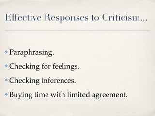 Effective Responses to Criticism...


✤   Paraphrasing.
✤   Checking for feelings.
✤   Checking inferences.
✤   Buying time with limited agreement.
 