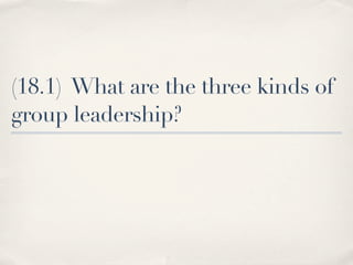 (18.1) What are the three kinds of
group leadership?
 