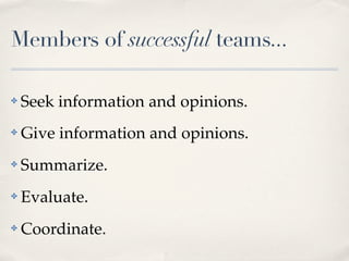 Members of successful teams...

✤   Seek information and opinions.
✤   Give information and opinions.
✤   Summarize.
✤   Evaluate.
✤   Coordinate.
 