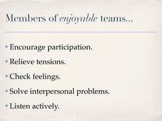 Members of enjoyable teams...

✤   Encourage participation.
✤   Relieve tensions.
✤   Check feelings.
✤   Solve interpersonal problems.
✤   Listen actively.
 