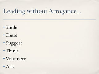 Leading without Arrogance...

✤   Smile
✤   Share
✤   Suggest
✤   Think
✤   Volunteer
✤   Ask
 