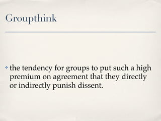 Groupthink



✤   the tendency for groups to put such a high
    premium on agreement that they directly
    or indirectly punish dissent.
 