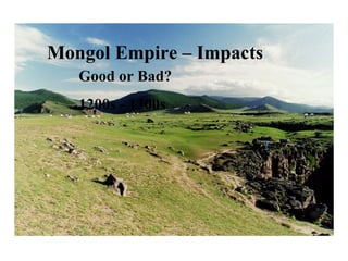 Mongol Conquests and Empire
1200s - 1300s
Mongol Empire – Impacts
Good or Bad?
1200s - 1300s
 