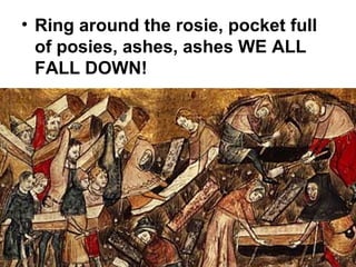 • Ring around the rosie, pocket full
of posies, ashes, ashes WE ALL
FALL DOWN!
 