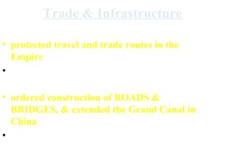 Trade & Infrastructure
Mongol rulers . . .
• protected travel and trade routes in the
Empire
• “caused” people to move to new places for
Mongol government and military posts
• ordered construction of ROADS &
BRIDGES, & extended the Grand Canal in
China
• set up post offices/trading posts
 