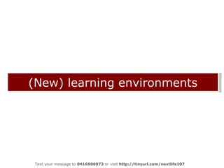 (New) learning environments Text your message to  0416906973  or visit  http://tinyurl.com/nextlife107  