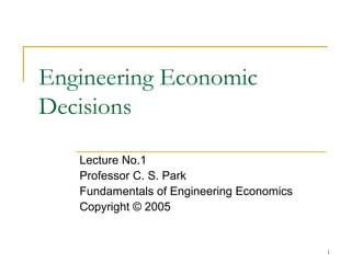 1
Engineering Economic
Decisions
Lecture No.1
Professor C. S. Park
Fundamentals of Engineering Economics
Copyright © 2005
 