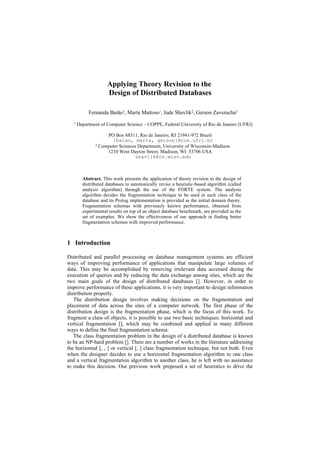 Applying Theory Revision to the
                     Design of Distributed Databases

            Fernanda Baião1, Marta Mattoso1, Jude Shavlik2, Gerson Zaverucha1
   1   Department of Computer Science – COPPE, Federal University of Rio de Janeiro (UFRJ)

                    PO Box 68511, Rio de Janeiro, RJ 21941-972 Brazil
                      {baiao, marta, gerson}@cos.ufrj.br
               2 Computer Sciences Department, University of Wisconsin-Madison

                    1210 West Dayton Street, Madison, WI 53706 USA
                                  shavlik@cs.wisc.edu



         Abstract. This work presents the application of theory revision to the design of
         distributed databases to automatically revise a heuristic-based algorithm (called
         analysis algorithm) through the use of the FORTE system. The analysis
         algorithm decides the fragmentation technique to be used in each class of the
         database and its Prolog implementation is provided as the initial domain theory.
         Fragmentation schemas with previously known performance, obtained from
         experimental results on top of an object database benchmark, are provided as the
         set of examples. We show the effectiveness of our approach in finding better
         fragmentation schemas with improved performance.



1 Introduction

Distributed and parallel processing on database management systems are efficient
ways of improving performance of applications that manipulate large volumes of
data. This may be accomplished by removing irrelevant data accessed during the
execution of queries and by reducing the data exchange among sites, which are the
two main goals of the design of distributed databases []. However, in order to
improve performance of these applications, it is very important to design information
distribution properly.
   The distribution design involves making decisions on the fragmentation and
placement of data across the sites of a computer network. The first phase of the
distribution design is the fragmentation phase, which is the focus of this work. To
fragment a class of objects, it is possible to use two basic techniques: horizontal and
vertical fragmentation [], which may be combined and applied in many different
ways to define the final fragmentation schema.
   The class fragmentation problem in the design of a distributed database is known
to be an NP-hard problem []. There are a number of works in the literature addressing
the horizontal [, , ] or vertical [, ] class fragmentation technique, but not both. Even
when the designer decides to use a horizontal fragmentation algorithm to one class
and a vertical fragmentation algorithm to another class, he is left with no assistance
to make this decision. Our previous work proposed a set of heuristics to drive the
 
