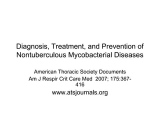 Diagnosis, Treatment, and Prevention of
Nontuberculous Mycobacterial Diseases
American Thoracic Society Documents
Am J Respir Crit Care Med 2007; 175:367-
416
www.atsjournals.org
 