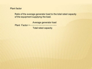 Plant factor
Ratio of the average generator load to the total rated capacity
of the equipment supplying the load.
Average generator load
Plant Factor =
Total rated capacity
 