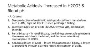 Metabolic Acidosis- increased in H2CO3 &
Blood pH.
• A. Causes:
1. Overproduction of metabolic acids produced from metabol...