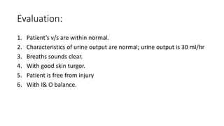 Evaluation:
1. Patient’s v/s are within normal.
2. Characteristics of urine output are normal; urine output is 30 ml/hr
3....