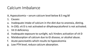 Calcium Imbalance
A, Hypocalcemia – serum calcium level below 8.5 mg/dl
1. Causes:
a. Inadequate intake of calcium in the ...