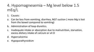 4. Hypomagnesemia – Mg level below 1.5
mEq/L
1. Causes:
a. Can be loss from vomiting, diarrhea, NGT suction ( more Mg is l...