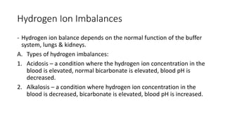 Hydrogen Ion Imbalances
- Hydrogen ion balance depends on the normal function of the buffer
system, lungs & kidneys.
A. Ty...