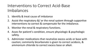 Interventions to Correct Acid-Base
Imbalances
1. Identify & treat cause of imbalance
2. Assist the respiratory &/ or the r...