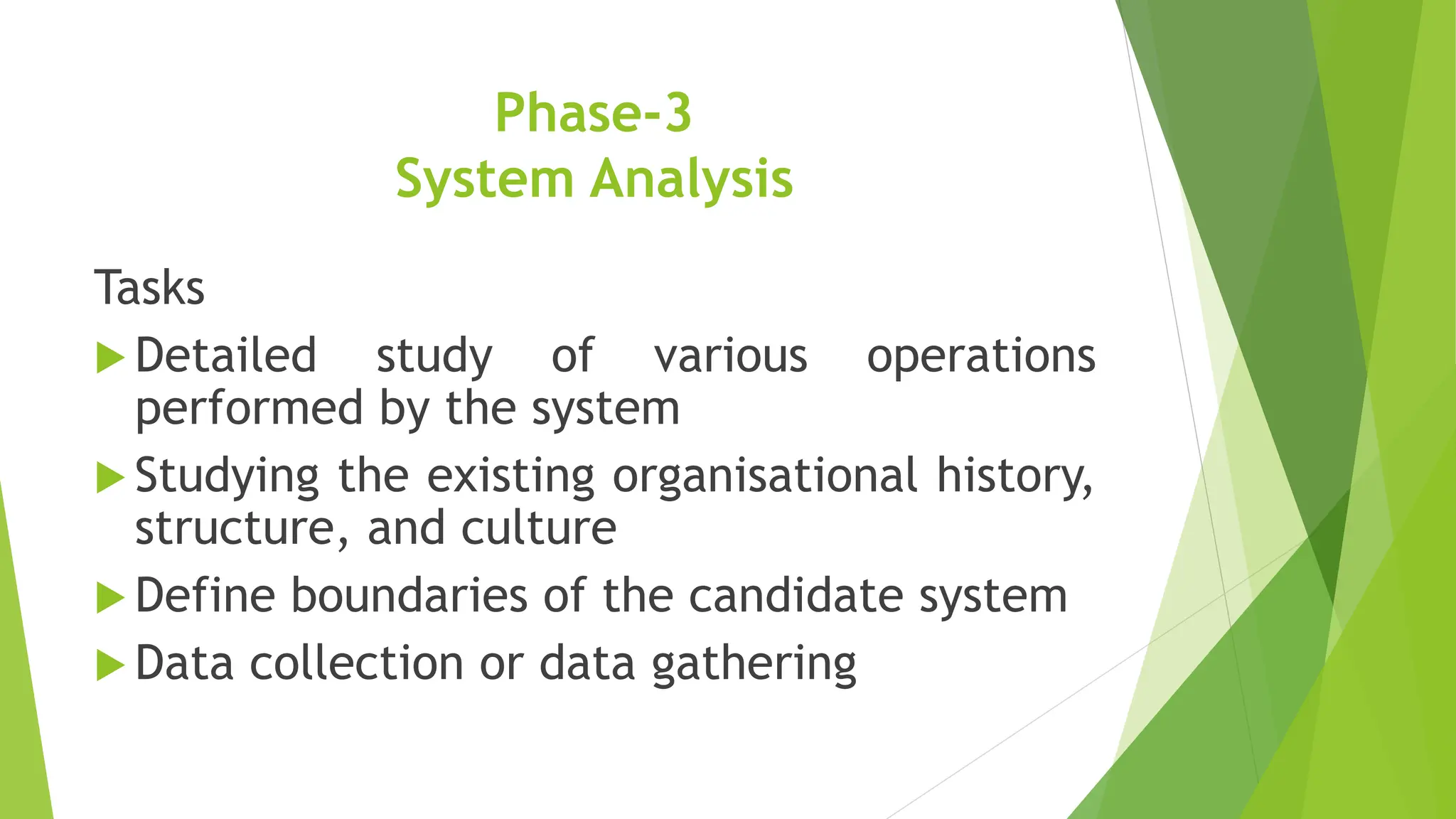 Phase-3
System Analysis
Tasks
 Detailed study of various operations
performed by the system
 Studying the existing organisational history,
structure, and culture
 Define boundaries of the candidate system
 Data collection or data gathering
 