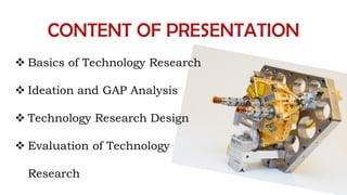 CONTENT OF PRESENTATION
 Basics of Technology Research
 Ideation and GAP Analysis
 Technology Research Design
 Evaluation of Technology
Research
 