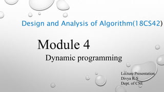 Design and Analysis of Algorithm(18CS42)
Module 4
Dynamic programming
Lecture Presentation
Divya K S
Dept. of CSE
 
